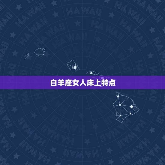 白羊座女人床上特点,白羊座女人的性格特点 白羊座女人床上特点,白羊座女人的性格特点