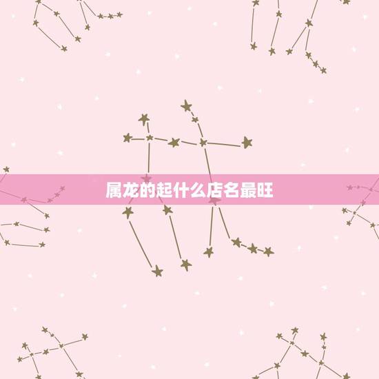 属龙的起什么店名最旺,属龙人做生意起什店名 属龙的起什么店名最旺,属龙人做生意起什店名