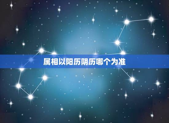 属相以阳历阴历哪个为准,属相应该按阴历还是阳历? 属相以阳历阴历哪个为准,属相应该按阴历还是阳历?