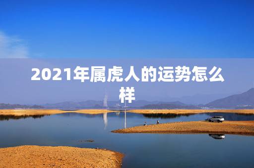 2021年属虎人的运势怎么样，属虎2021年运势如何