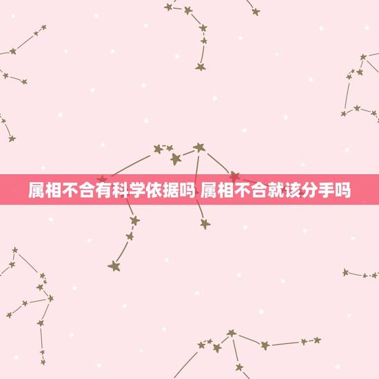 属相不合有科学依据吗 属相不合就该分手吗 属相不合有科学依据吗 属相不合就该分手吗