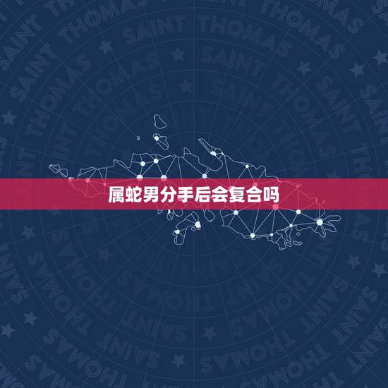 属蛇男分手后会复合吗,属蛇男人吻一个女人是不是 属蛇男分手后会复合吗,属蛇男人吻一个女人是不是