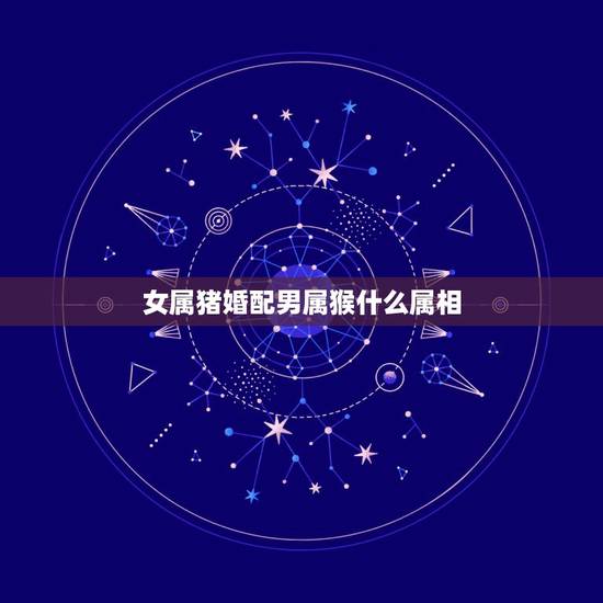 女属猪婚配男属猴什么属相，男属猴女属猪配么？