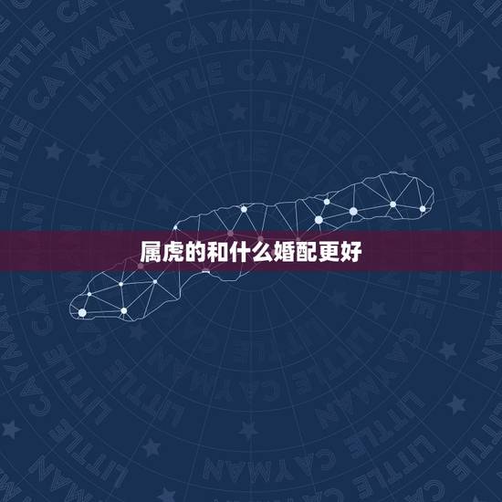 属虎的和什么婚配更好,虎的婚姻属相配对 属虎的和什么婚配更好,虎的婚姻属相配对