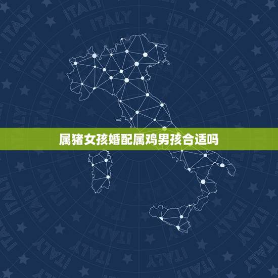 属猪女孩婚配属鸡男孩合适吗,属相婚配:男属鸡和女属猪相配吗 属猪女孩婚配属鸡男孩合适吗,属相婚配:男属鸡和女属猪相配吗