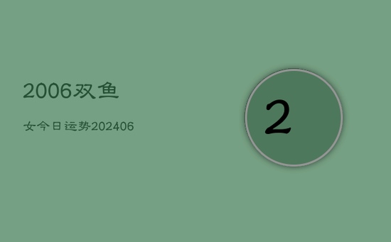 2006双鱼女今日运势(20240605) 2006双鱼女今日运势(20240605)
