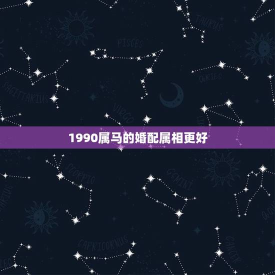 1990属马的婚配属相更好,1990年男马和什么属相最配 1990属马的婚配属相更好,1990年男马和什么属相最配