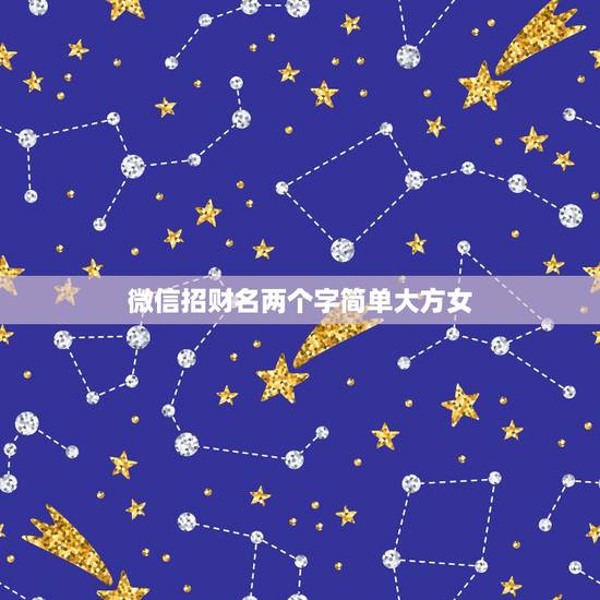 微信招财名两个字简单大方女，我是女孩，想要两个字的招财名字。