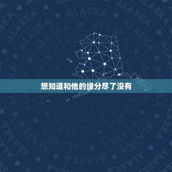 想知道和他的缘分尽了没有，我和她的缘分真的尽了吗？我要如何？