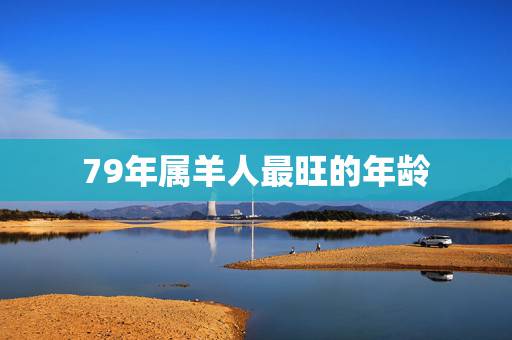 79年属羊人最旺的年龄,79年属羊的遇到什么属相财运最旺 79年属羊人最旺的年龄,79年属羊的遇到什么属相财运最旺