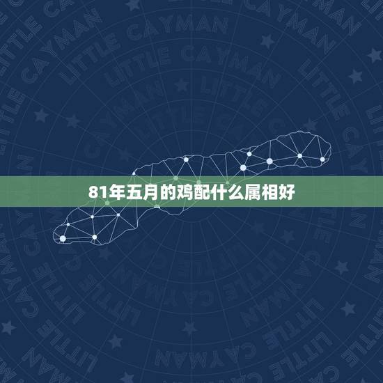 81年五月的鸡配什么属相好,81年属鸡女和什么属相的男的最配 81年五月的鸡配什么属相好,81年属鸡女和什么属相的男的最配