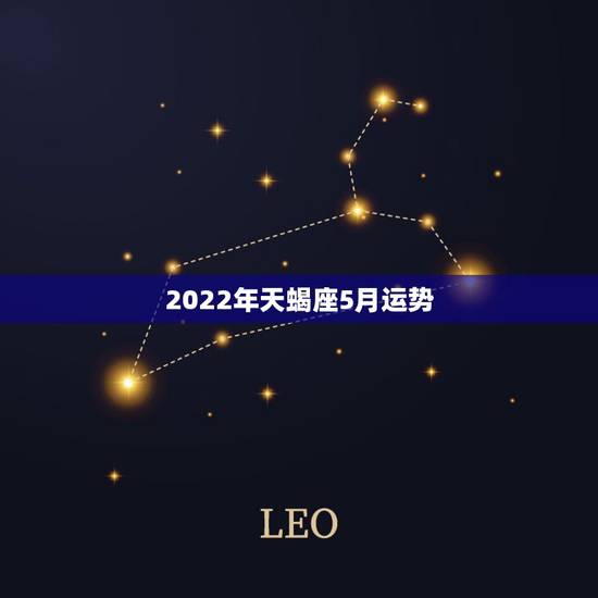 2022年天蝎座5月运势,天蝎座5月运势如何? 2022年天蝎座5月运势,天蝎座5月运势如何?