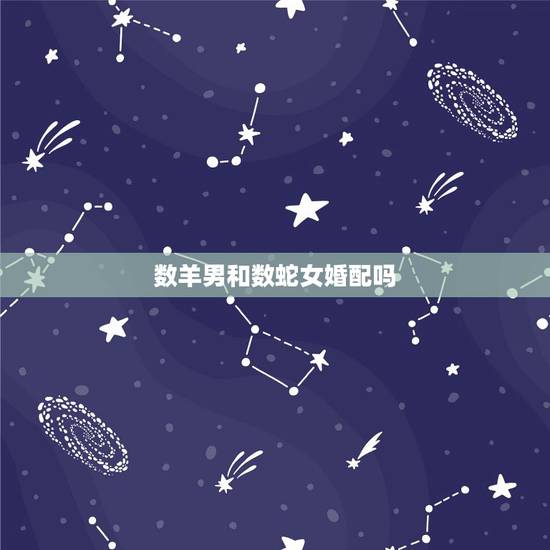 数羊男和数蛇女婚配吗,属羊男的和属蛇女的配吗? 数羊男和数蛇女婚配吗,属羊男的和属蛇女的配吗?