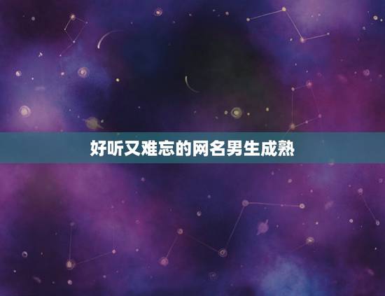 好听又难忘的网名男生成熟,适合成熟男人的网名 好听又难忘的网名男生成熟,适合成熟男人的网名