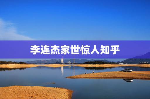 李连杰家世惊人知乎，明星李连杰的父亲是谁？