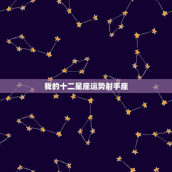 我的十二星座运势射手座,射手座运势 我的十二星座运势射手座,射手座运势