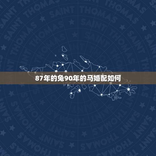 87年的兔90年的马婚配如何，1987年属兔的人和1990年属马的人相