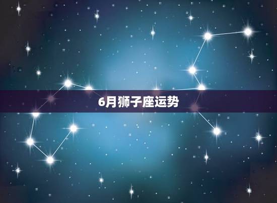 6月狮子座运势，狮子座本月运势如何