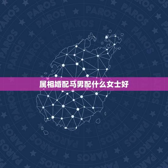 属相婚配马男配什么女士好,属马男牲与什么属相女性相配IA? 属相婚配马男配什么女士好,属马男牲与什么属相女性相配IA?