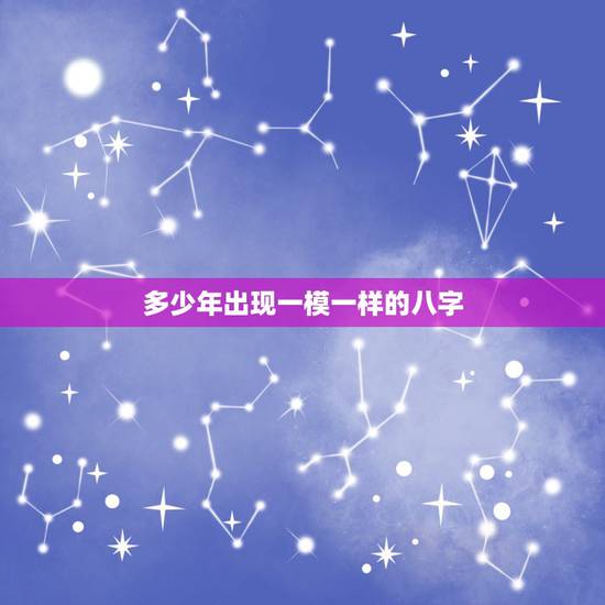 多少年出现一模一样的八字,要多久才会有同一个八字出现? 多少年出现一模一样的八字,要多久才会有同一个八字出现?