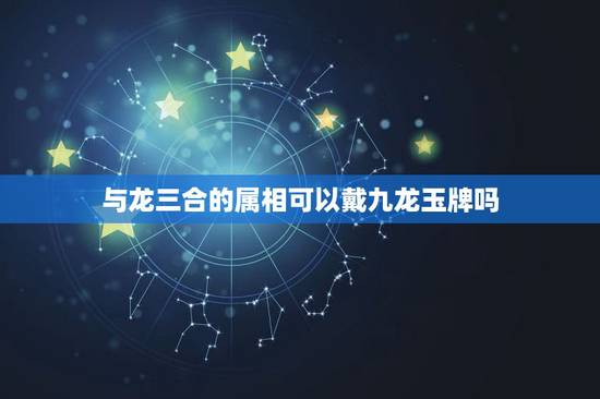 与龙三合的属相可以戴九龙玉牌吗，这是什么玉牌