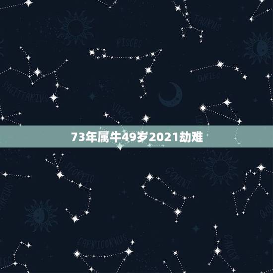 73年属牛49岁2021劫难,1973年属牛女2021年全年运势 73年属牛49岁2021劫难,1973年属牛女2021年全年运势