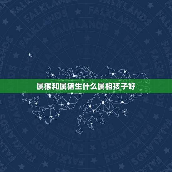属猴和属猪生什么属相孩子好，属猴与属猪生一个什么属相宝宝好？