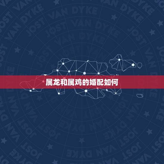 属龙和属鸡的婚配如何,属龙和属鸡结婚好吗? 属龙和属鸡的婚配如何,属龙和属鸡结婚好吗?