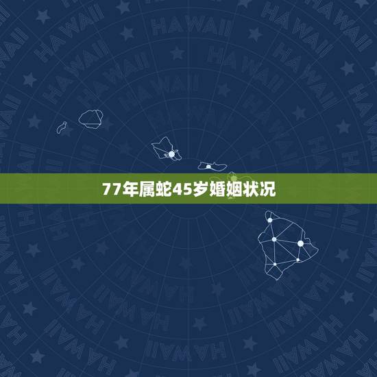 77年属蛇45岁婚姻状况，今年属蛇的婚姻状况如何？