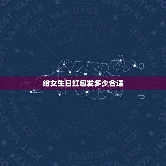 给女生日红包发多少合适,女朋友生日红包发多少合适? 给女生日红包发多少合适,女朋友生日红包发多少合适?