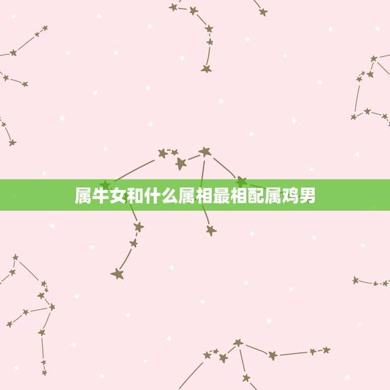 属牛女和什么属相最相配属鸡男，属牛女性跟什么属相最配