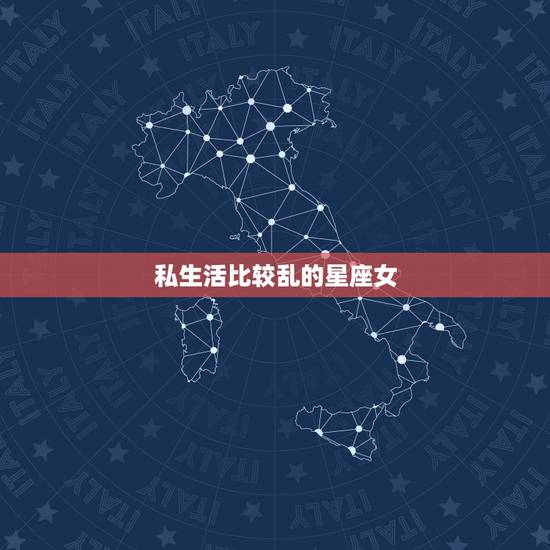 私生活比较乱的星座女，身边私生活特别乱的女生