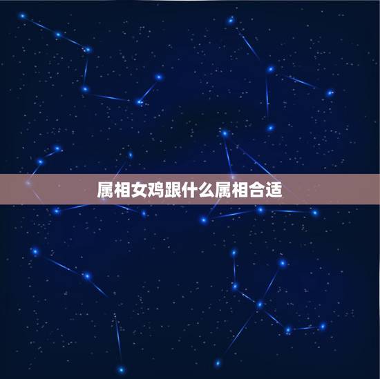 属相女鸡跟什么属相合适,属狗女配什么属相好 属相女鸡跟什么属相合适,属狗女配什么属相好