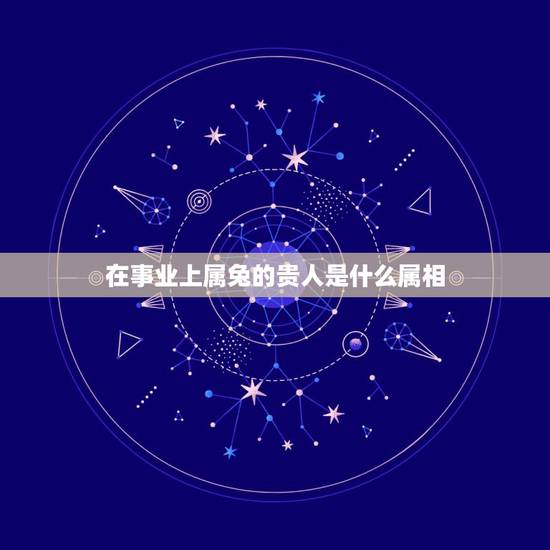 在事业上属兔的贵人是什么属相,2022 年属兔下半年要出大事 在事业上属兔的贵人是什么属相,2022 年属兔下半年要出大事