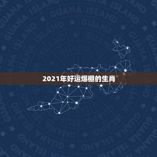 2021年好运爆棚的生肖,2021年最旺的星座 2021年好运爆棚的生肖,2021年最旺的星座