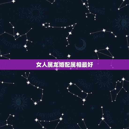 女人属龙婚配属相最好,龙与什么属相相配最好 女人属龙婚配属相最好,龙与什么属相相配最好
