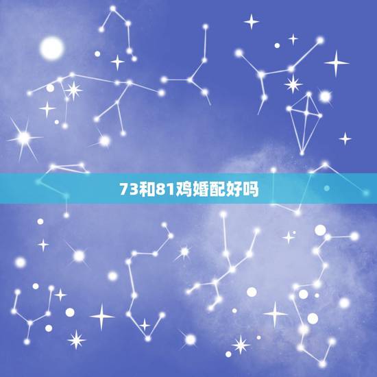 73和81鸡婚配好吗,74虎和81鸡相配婚姻 73和81鸡婚配好吗,74虎和81鸡相配婚姻