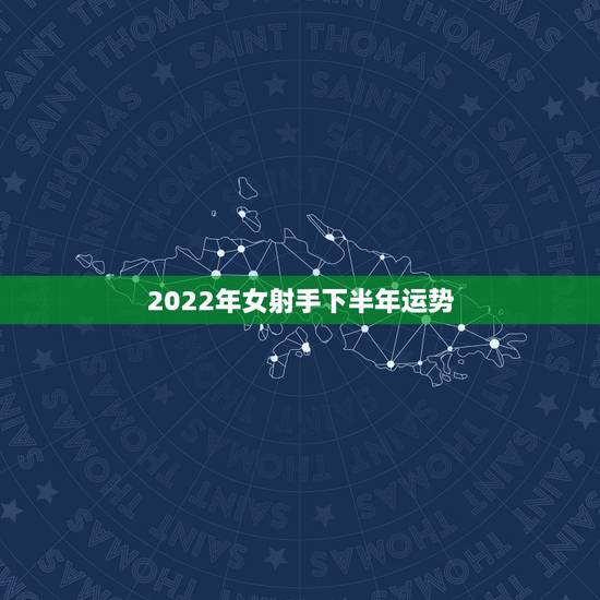 2022年女射手下半年运势,下半年射手座女生的运势 2022年女射手下半年运势,下半年射手座女生的运势