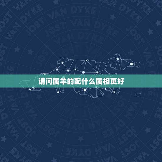 请问属羊的配什么属相更好，属羊和什么属相合