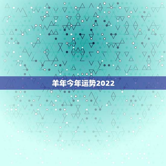 羊年今年运势2022,2021羊人全年运势如何 羊年今年运势2022,2021羊人全年运势如何