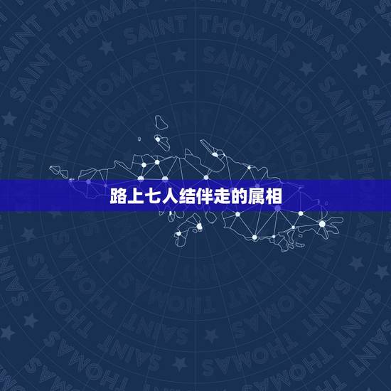 路上七人结伴走的属相，七人路上结伴走是属那生肖？