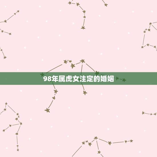 98年属虎女注定的婚姻,属虎女几时出生最富贵 98年属虎女注定的婚姻,属虎女几时出生最富贵