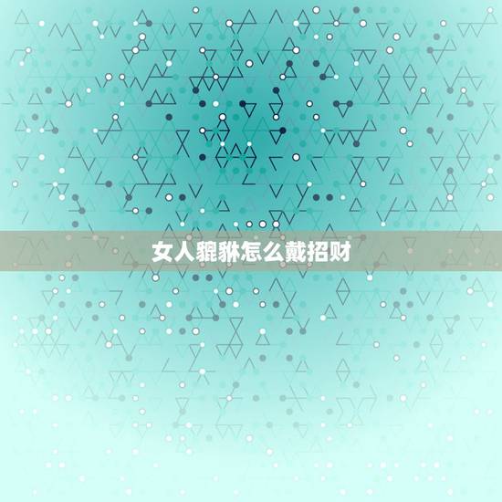 女人貔貅怎么戴招财，女性佩带貔貅要注意什么？