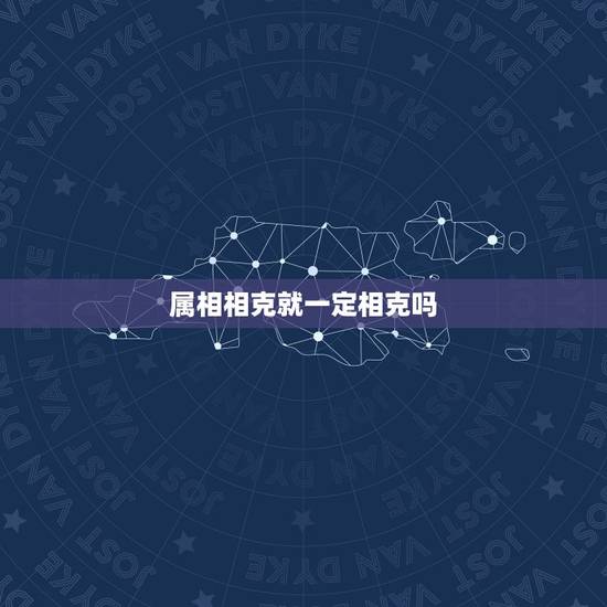 属相相克就一定相克吗 属相相克是真的吗 属相相克就一定相克吗 属相相克是真的吗