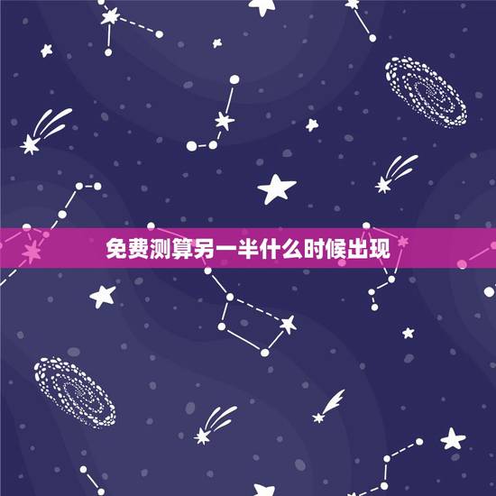 免费测算另一半什么时候出现，测另一半什么时候遇见