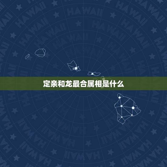 定亲和龙最合属相是什么，属相是龙，跟哪个属相合适
