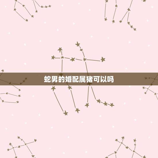 蛇男的婚配属猪可以吗，属蛇与属猪的可以婚配吗？