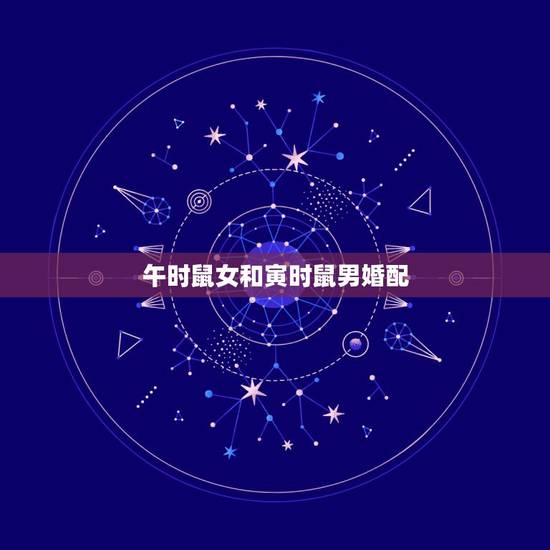午时鼠女和寅时鼠男婚配，属鼠男 寅时和属鼠女申时婚配好吗？
