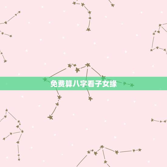 免费算八字看子女缘,免费生辰八字算子女缘 免费算八字看子女缘,免费生辰八字算子女缘