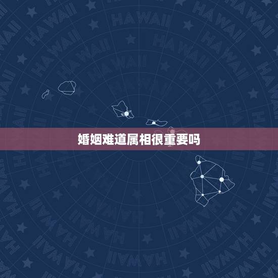 婚姻难道属相很重要吗,男女婚姻属相配对表 婚姻难道属相很重要吗,男女婚姻属相配对表